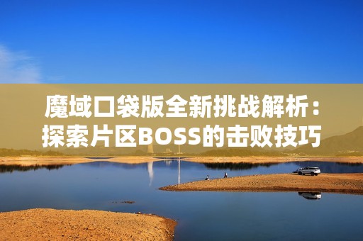 魔域口袋版全新挑战解析：探索片区BOSS的击败技巧与策略