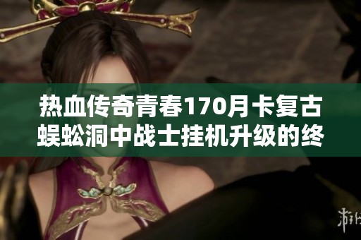 热血传奇青春170月卡复古蜈蚣洞中战士挂机升级的终极攻略
