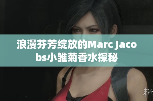 浪漫芬芳绽放的Marc Jacobs小雏菊香水探秘