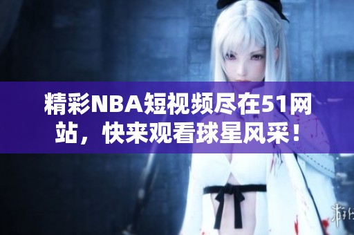 精彩NBA短视频尽在51网站，快来观看球星风采！