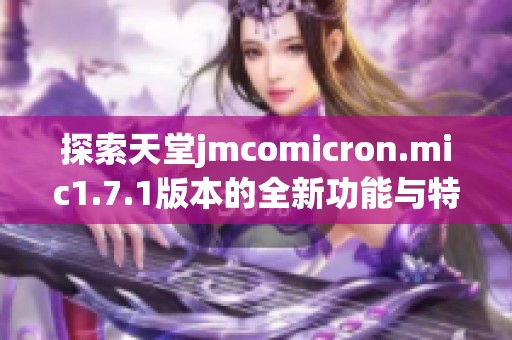 探索天堂jmcomicron.mic1.7.1版本的全新功能与特性