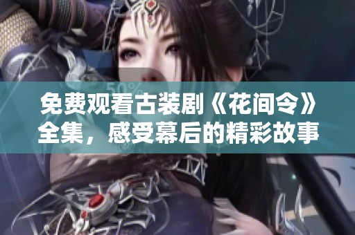 免费观看古装剧《花间令》全集，感受幕后的精彩故事