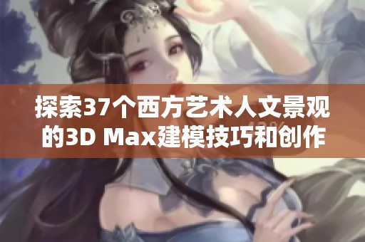 探索37个西方艺术人文景观的3D Max建模技巧和创作灵感