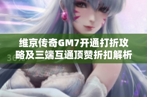 维京传奇GM7开通打折攻略及三端互通顶赞折扣解析