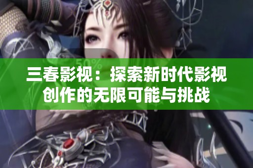 三春影视：探索新时代影视创作的无限可能与挑战