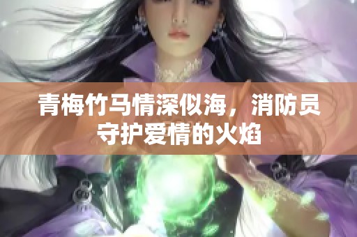 青梅竹马情深似海，消防员守护爱情的火焰