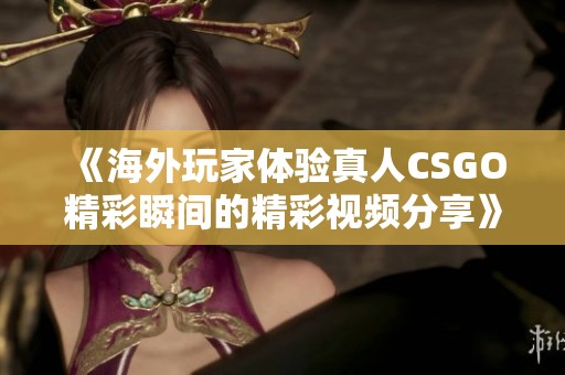 《海外玩家体验真人CSGO精彩瞬间的精彩视频分享》