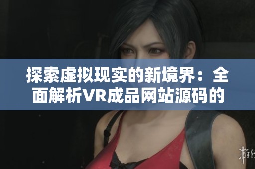 探索虚拟现实的新境界：全面解析VR成品网站源码的奥秘