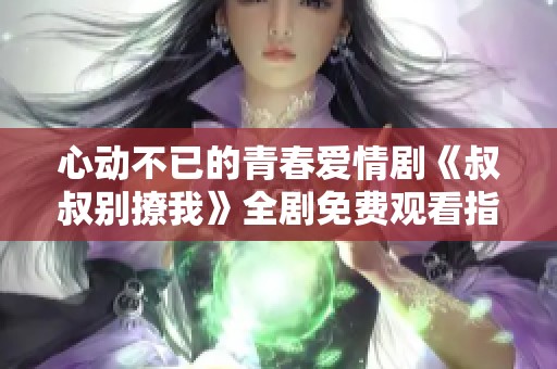 心动不已的青春爱情剧《叔叔别撩我》全剧免费观看指南