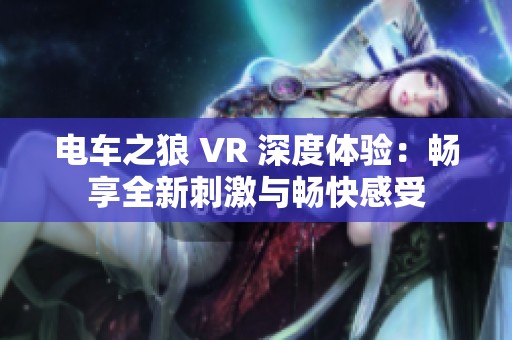 电车之狼 VR 深度体验：畅享全新刺激与畅快感受