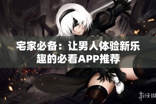 宅家必备：让男人体验新乐趣的必看APP推荐