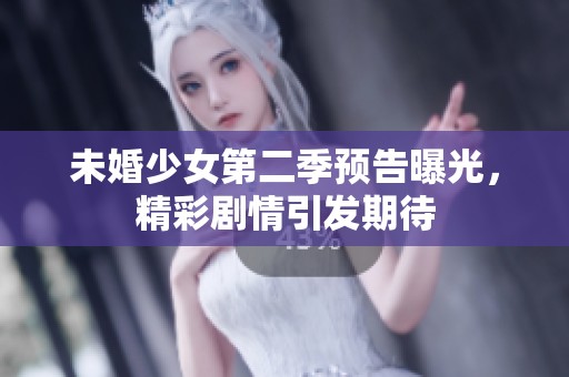 未婚少女第二季预告曝光，精彩剧情引发期待