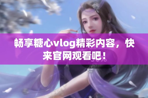 畅享糖心vlog精彩内容，快来官网观看吧！