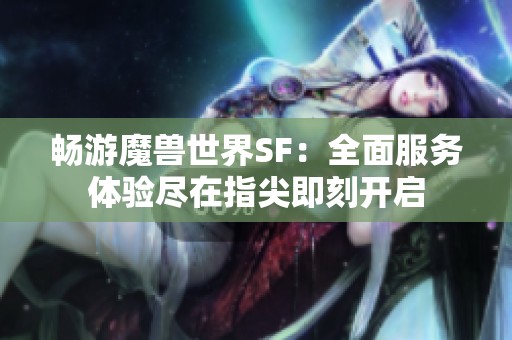 畅游魔兽世界SF：全面服务体验尽在指尖即刻开启