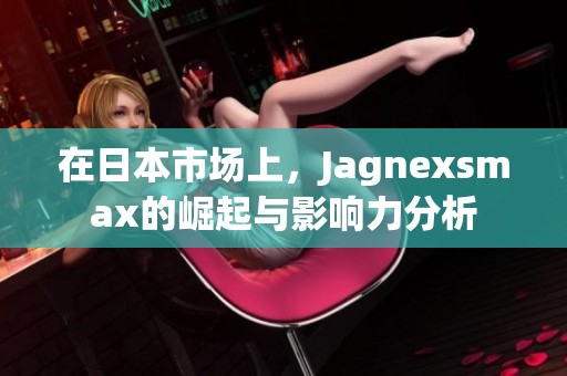 在日本市场上，Jagnexsmax的崛起与影响力分析