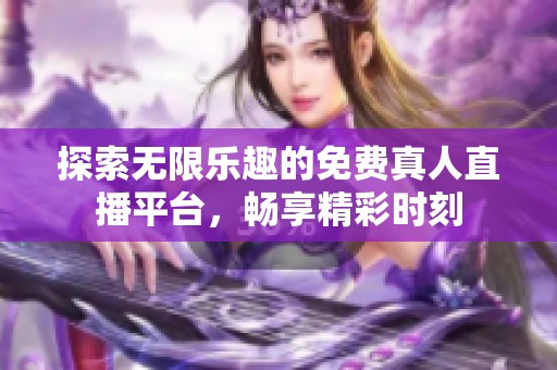 探索无限乐趣的免费真人直播平台，畅享精彩时刻