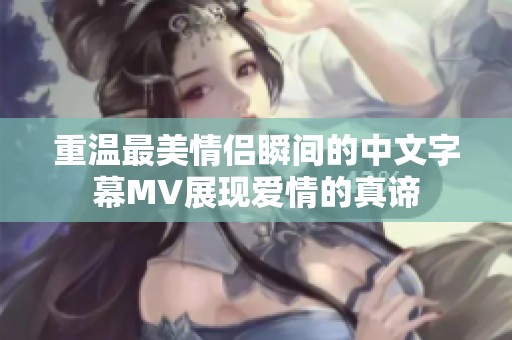 重温最美情侣瞬间的中文字幕MV展现爱情的真谛