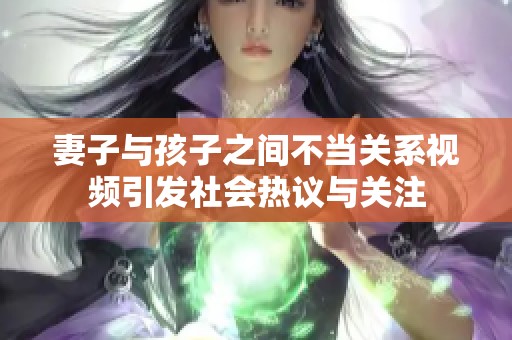 妻子与孩子之间不当关系视频引发社会热议与关注