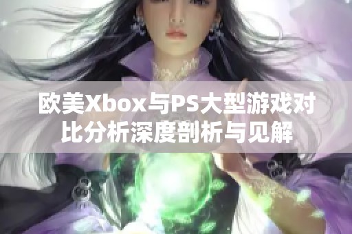 欧美Xbox与PS大型游戏对比分析深度剖析与见解