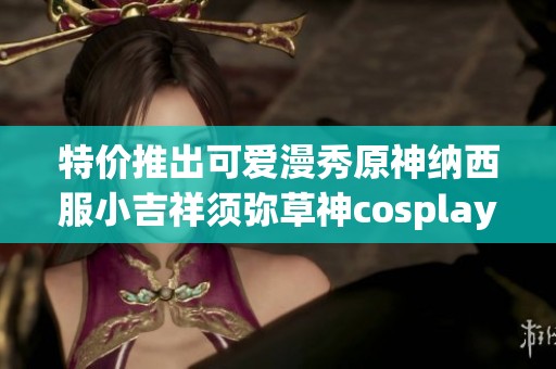 特价推出可爱漫秀原神纳西服小吉祥须弥草神cosplay服饰