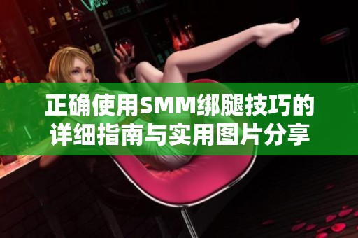 正确使用SMM绑腿技巧的详细指南与实用图片分享