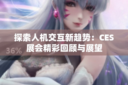探索人机交互新趋势：CES展会精彩回顾与展望