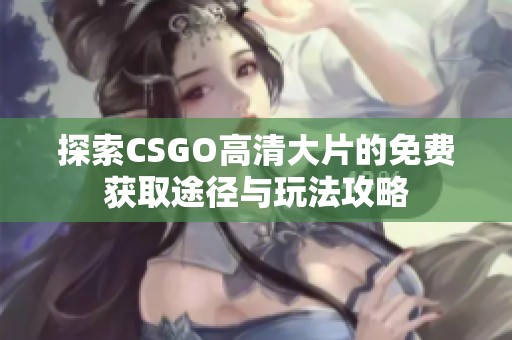 探索CSGO高清大片的免费获取途径与玩法攻略