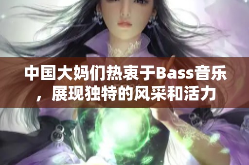 中国大妈们热衷于Bass音乐，展现独特的风采和活力