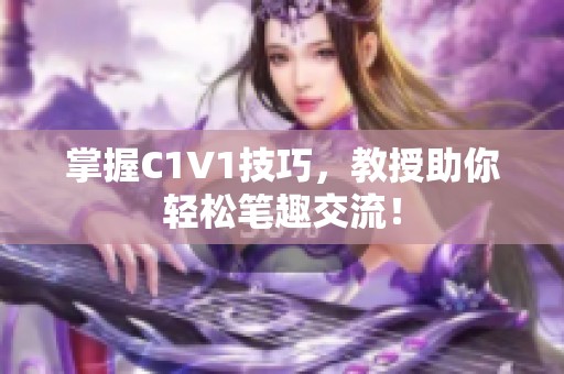 掌握C1V1技巧，教授助你轻松笔趣交流！