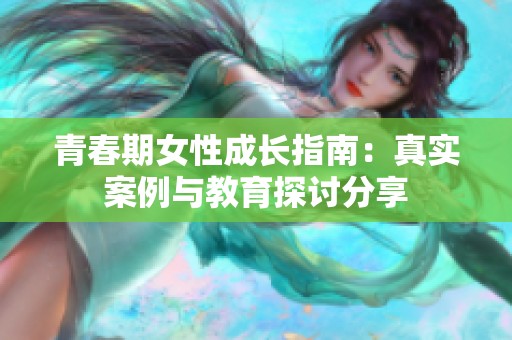 青春期女性成长指南：真实案例与教育探讨分享