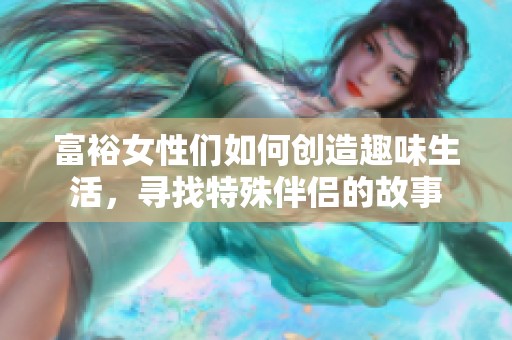 富裕女性们如何创造趣味生活，寻找特殊伴侣的故事
