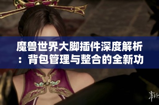 魔兽世界大脚插件深度解析：背包管理与整合的全新功能探秘