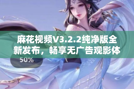 麻花视频V3.2.2纯净版全新发布，畅享无广告观影体验