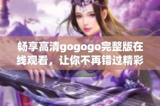 畅享高清gogogo完整版在线观看，让你不再错过精彩内容