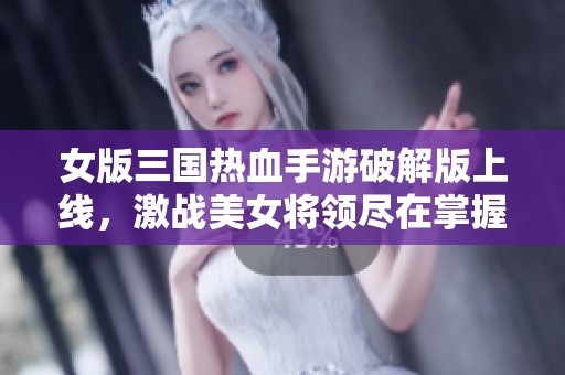 女版三国热血手游破解版上线，激战美女将领尽在掌握