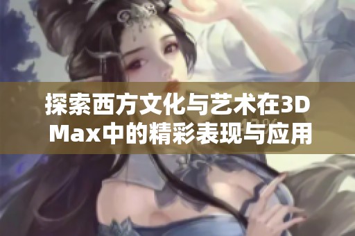 探索西方文化与艺术在3D Max中的精彩表现与应用