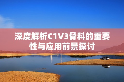 深度解析C1V3骨科的重要性与应用前景探讨