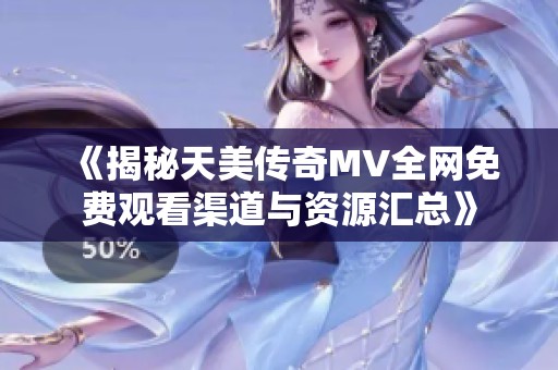 《揭秘天美传奇MV全网免费观看渠道与资源汇总》