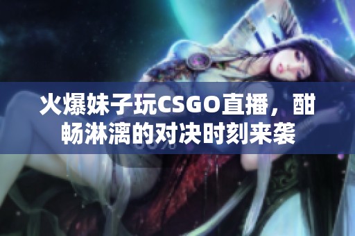 火爆妹子玩CSGO直播，酣畅淋漓的对决时刻来袭