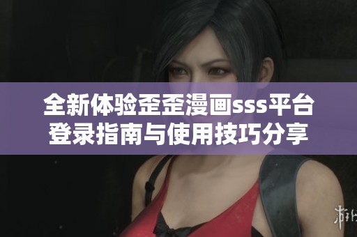 全新体验歪歪漫画sss平台登录指南与使用技巧分享