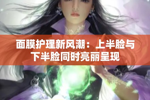 面膜护理新风潮：上半脸与下半脸同时亮丽呈现