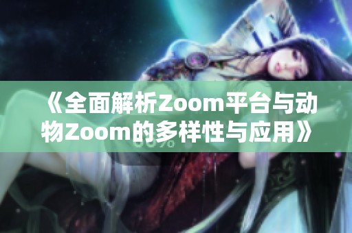 《全面解析Zoom平台与动物Zoom的多样性与应用》