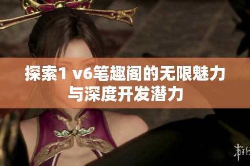 探索1 v6笔趣阁的无限魅力与深度开发潜力