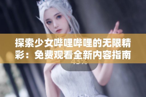 探索少女哔哩哔哩的无限精彩：免费观看全新内容指南