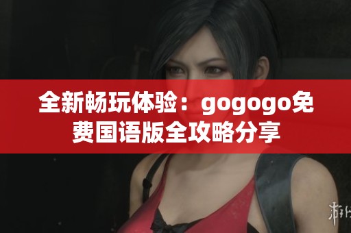 全新畅玩体验：gogogo免费国语版全攻略分享