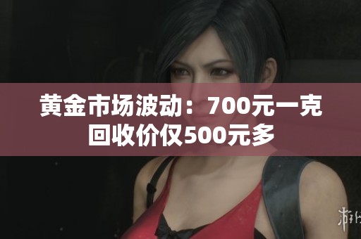 黄金市场波动：700元一克回收价仅500元多