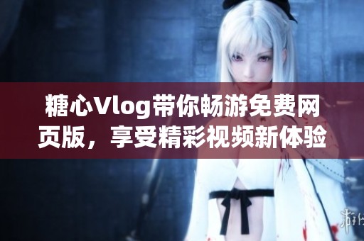 糖心Vlog带你畅游免费网页版，享受精彩视频新体验