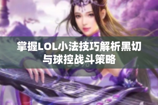 掌握LOL小法技巧解析黑切与球控战斗策略