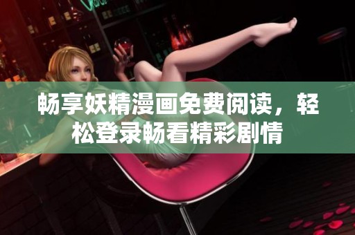 畅享妖精漫画免费阅读，轻松登录畅看精彩剧情