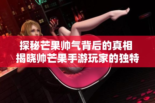 探秘芒果帅气背后的真相 揭晓帅芒果手游玩家的独特魅力